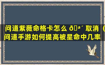 问道紫薇命格卡怎么 🪴 取消（问道手游如何提高被星命中几率 💐 ）